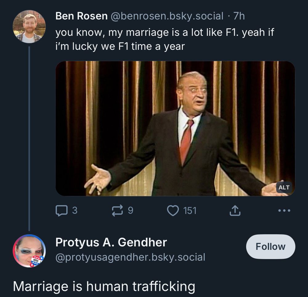 Ben Rosen @benrosen.bsky.social • 7h you know, my marriage is a lot like F1. yeah if i'm lucky we F1 time a year

A. Gendher
@protyusagendher.bsky.social
Marriage is human trafficking