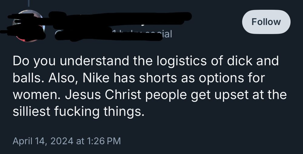 [username redacted]
Do you understand the logistics of dick and balls. Also, Nike has shorts as options for women. Jesus Christ people get upset at the silliest fucking things.
April 14, 2024 at 1:26 PM