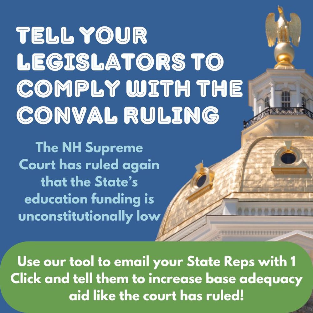 Image of the Capitol Building with a blue sky behind it. Text overlay reads: Tell Your Legislators to Comply with the ConVal Ruling. The NH Supreme Court has ruled again that the State's education funding is unconstitutionally low. Use our tool to email you State Reps with 1 Click and tell them to increase base adequacy aid like the court has ruled!