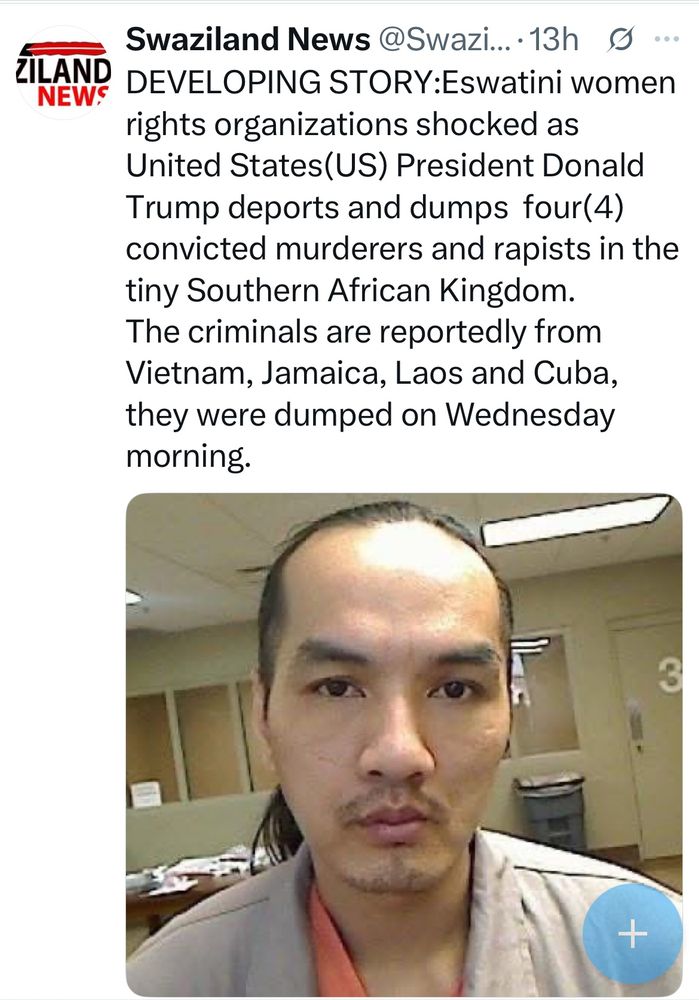 
Swaziland News @Swazi...13h0 ...
DEVELOPING STORY:Eswatini women rights organizations shocked as
United States(US) President Donald Trump deports and dumps four (4) convicted murderers and rapists in the tiny Southern African Kingdom.
The criminals are reportedly from Vietnam, Jamaica, Laos and Cuba, they were dumped on Wednesday morning.
