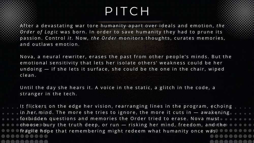 Text slide titled “PITCH” over the same moody background. Describes a speculative novel set in a world where emotion is outlawed and memories are rewritten. The protagonist, Nova, is a neural rewriter who begins to hear a rogue voice in the code, challenging everything she thought she knew. Explores themes of identity, memory, and resistance.