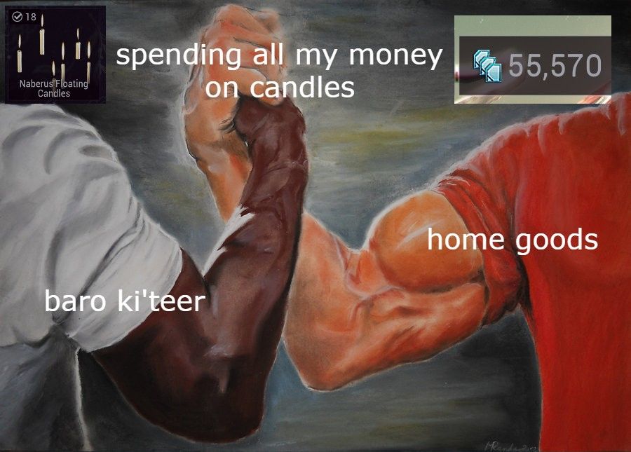 an image of the predator handshake meme - two men are clasping hands in solidatiry

one arm has the words "baro ki'teer"
the other has the words "home goods"
their clasped hands say "spending all my money on candles"

a screenshot of warframe credits equalling 55,570 is in the upper right corner
a screenshot of naberus candles is in the upper left corner, showing that 18 are owned 