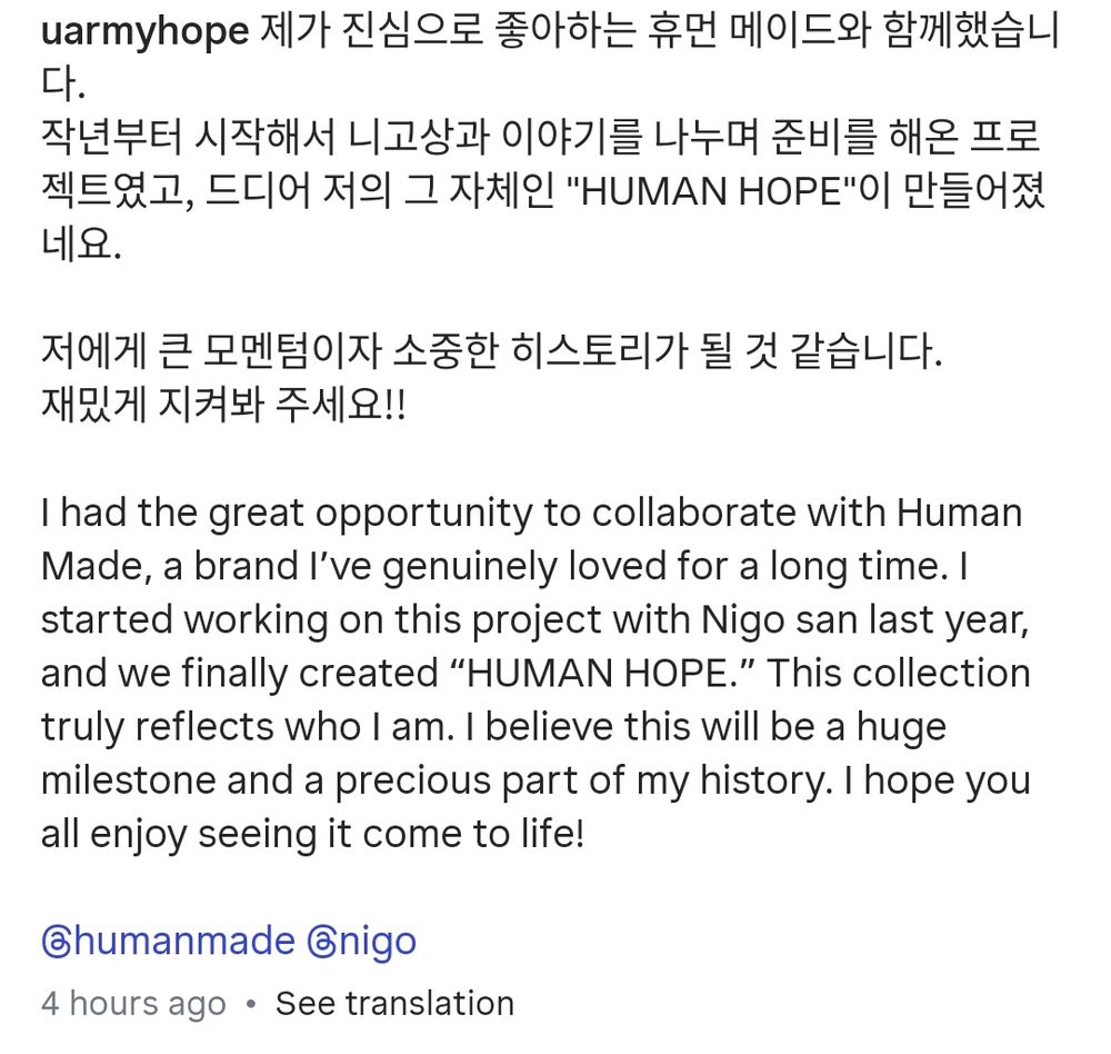 I had the great opportunity to collaborate with Human Made, a brand I've genuinely loved for a long time. I started working on this project with Nigo san last year, and we finally created "HUMAN HOPE." This collection truly reflects who I am. I believe this will be a huge milestone and a precious part of my history. I hope you all enjoy seeing it come to life!