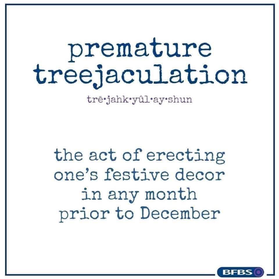 Premature treejaculation - the act of erecting one's festive decor in any month prior to December.