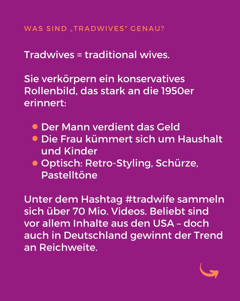 Tradwives = traditional wives.

Sie verkörpern ein konservatives Rollenbild, das stark an die 1950er erinnert:

Der Mann verdient das Geld
Die Frau kümmert sich um Haushalt und Kinder
Optisch: Retro-Styling, Schürze, Pastelltöne

Unter dem Hashtag #tradwife sammeln sich über 70 Mio. Videos. Beliebt sind vor allem Inhalte aus den USA – doch auch in Deutschland gewinnt der Trend an Reichweite.
