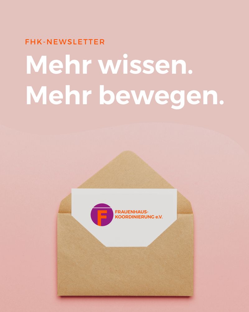 Grafik auf rosa Hintergrund. Im oberen Bereich in großen weißen Buchstaben:
„Mehr wissen. Mehr bewegen.“
Darüber in orange: „FHK-Newsletter“.
Im unteren Bereich ist ein brauner Umschlag abgebildet, aus dem eine Karte mit dem Logo und Schriftzug „Frauenhauskoordinerung e.V.“ herausragt. Das Logo ist ein lilafarbener Kreis mit einem orangenen „F“.