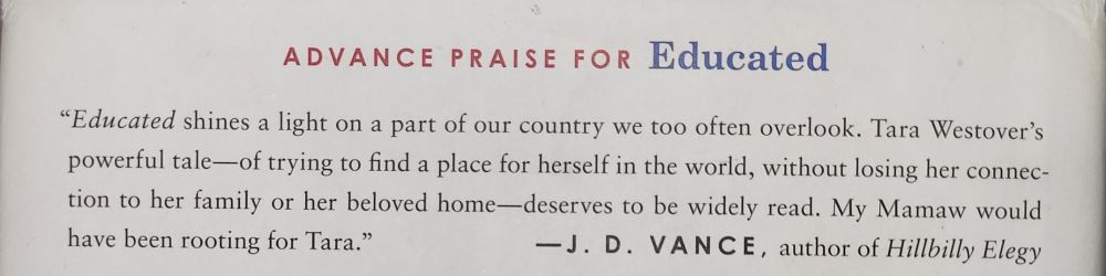 Picture of a review by J. D. Vance for Tara Westover's debut memoir, Educated. It reads: "Educated shines a light on a part of our country we too often overlook. Tara Westover's powerful tale—of trying to find a place for herself in the world, without losing her connection to her family or her beloved home—deserves to be widely read. My Mamaw would have been rooting for Tara."