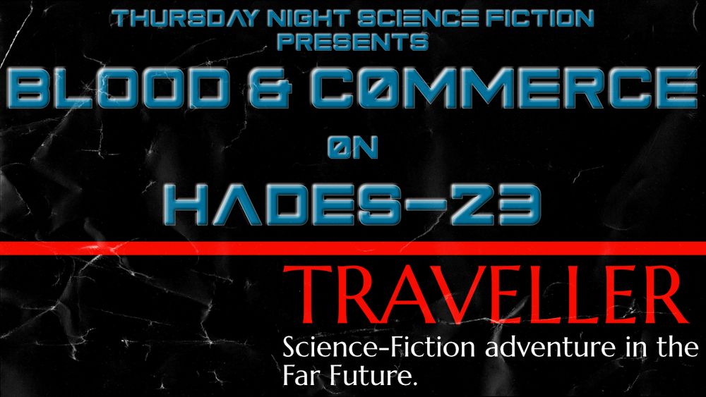Text: THURSDAY NIGHT SCIENCE FICTION
PRESENTS
BLOOD & COMMERCE
ON
HADES-23
TRAVELLER
SCIENCE FICTION ADVENTURE IN THE FAR FUTURE

Pic: Somewhere between the old Traveller black booklets and an old scifi paperback.