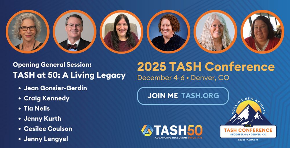 A graphic for the 2025 TASH Conference Opening General Session, TASH at 50: A Living Legacy, featuring photographs of the panelists, Jean Gonsier-Gerdin, Craig Kennedy, Tia Nelis, Jenny Kurth, Cesilee Coulson and Jenny Lengyel.