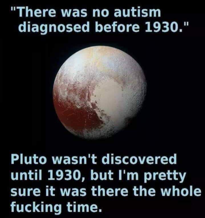 An image with Pluto, and the top text saying “There was no autism diagnosed before 1930.”, followed by a bottom text saying “Pluto wasn’t discovered until 1930, but I’m pretty sure it was there the whole fucking time.”.