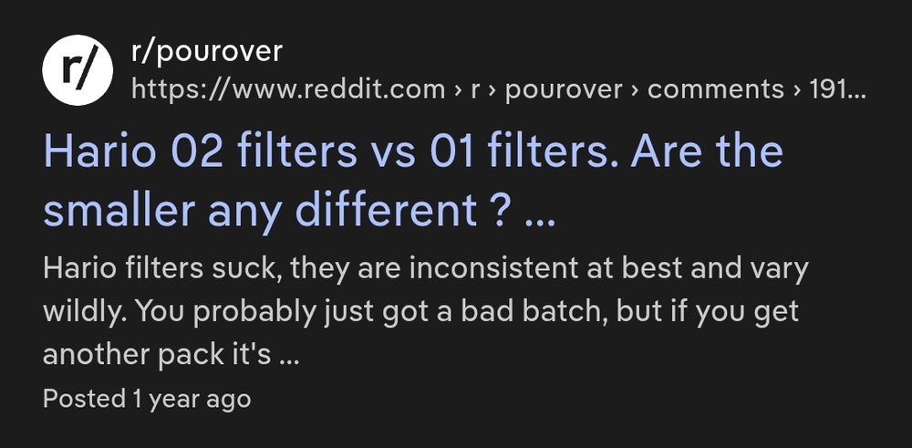 r/pourover

Hario 02 filters vs 01 filters. Are the smaller any different ? ...

Hario filters suck, they are inconsistent at best and vary wildly. You probably just got a bad batch, but if you get another pack it's ...

Posted 1 year ago
