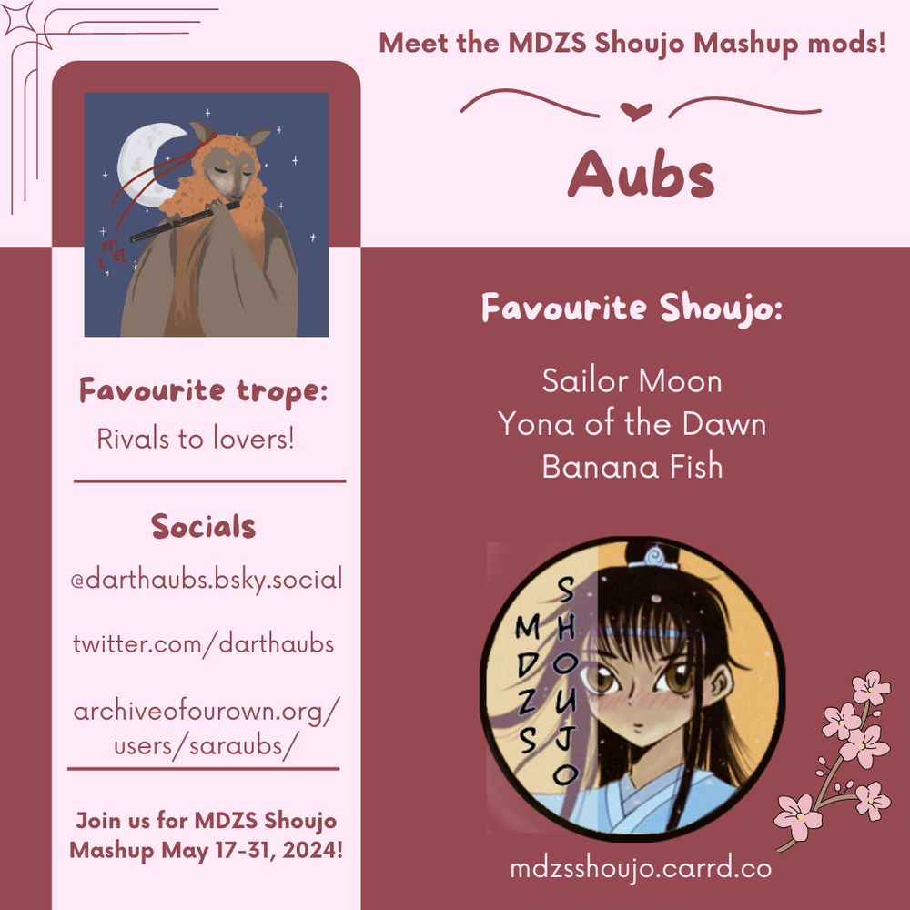 Flyer with light pink and dark rose colored block background. On the left hand side, a column with a profile picture and text that reads "Favorite trope: Rivals to lovers". Below that, "Socials: @darthaubs.bsky.social, twitter.com/darthaubs, archiveofourown.org/users/saraubs/" and then "Join Us for MDZS Shoujo Mashup May 17-31, 2024!" On the right side, "Meet the MDZS Shoujo Mashup Mods!" Underneath that, "Aubs" in bubble font. Then, "Favorite Shoujo: Sailor Moon, Yona of the Dawn, Banana Fish". In the bottom right, the event icon features a manga-style Lan Wangji that says “MDZS Shoujo" vertically. Link at the bottom goes to "mdzsshoujo.carrd.co". Various small decor in matching background colors span the image.