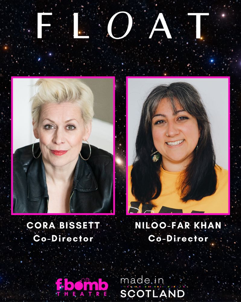 A promotional image with a starry night sky background and the word "FLOAT" at the top in large white text. Below are two portrait photos framed in pink. On the left is Cora Bissett, a woman with short platinum blonde hair wearing a black leather jacket, labeled “Cora Bissett – Co-Director.” On the right is Niloo-Far Khan, a woman with long dark hair wearing a yellow shirt and large earrings, labeled “Niloo-Far Khan – Co-Director.” At the bottom are logos for f-bomb theatre and Made in Scotland.