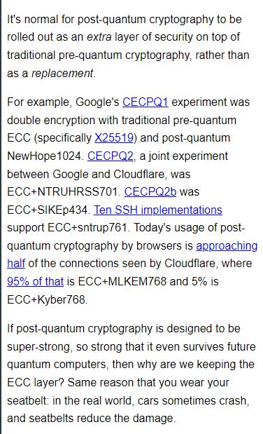 It's normal for post-quantum cryptography to be rolled out as an extra layer of security on top of traditional pre-quantum cryptography, rather than as a replacement.

For example, Google's CECPQ1 experiment was double encryption with traditional pre-quantum ECC (specifically X25519) and post-quantum NewHope1024. CECPQ2, a joint experiment between Google and Cloudflare, was ECC+NTRUHRSS701. CECPQ2b was ECC+SIKEp434. Ten SSH implementations support ECC+sntrup761. Today's usage of post- quantum cryptography by browsers is approaching half of the connections seen by Cloudfiare, where 95% of that is ECC+MLKEM768 and 5% is ECC+Kyber768

If post-quantum cryptography is designed to be super-strong, so strong that it even survives future quantum computers, then why are we keeping the ECC layer? Same reason that you wear your seatbelt: in the real world, cars sometimes crash, and seatbelts reduce the damage. 