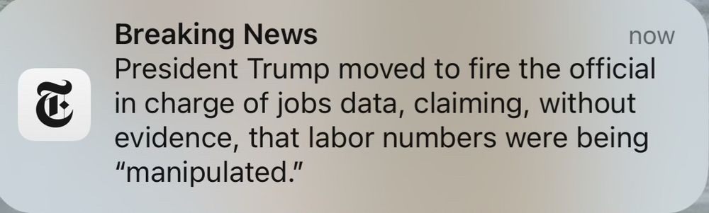 NYT alert:
Breaking News
President Trump moved to fire the official in charge of jobs data, claiming, without evidence, that labor numbers were being
"manipulated."