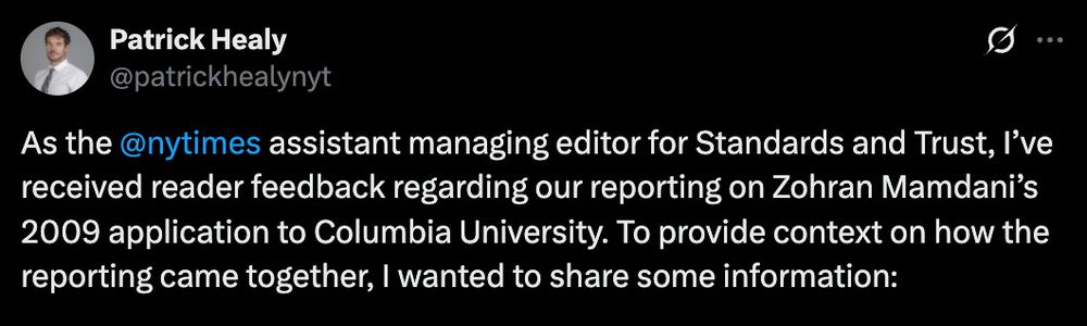 Patrick Healy
@patrickhealynyt
...
As the @nytimes assistant managing editor for Standards and Trust, l've received reader feedback regarding our reporting on Zohran Mamdani's 2009 application to Columbia University. To provide context on how the reporting came together, I wanted to share some information: