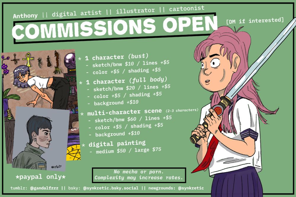 1 character (bust): sketch/black & white $10 / lines +$5 
    color +$5
    shading +$5
1 character (full body): sketch/black & white $20 / lines +$5
    color +$5
    shading +$5
    background +$10
multi-character scene (2-3 characters): sketch/black & white $60 / lines +$5
    color +$5
    shading +$5
    background +$10
digital painting: medium $50 // large $75