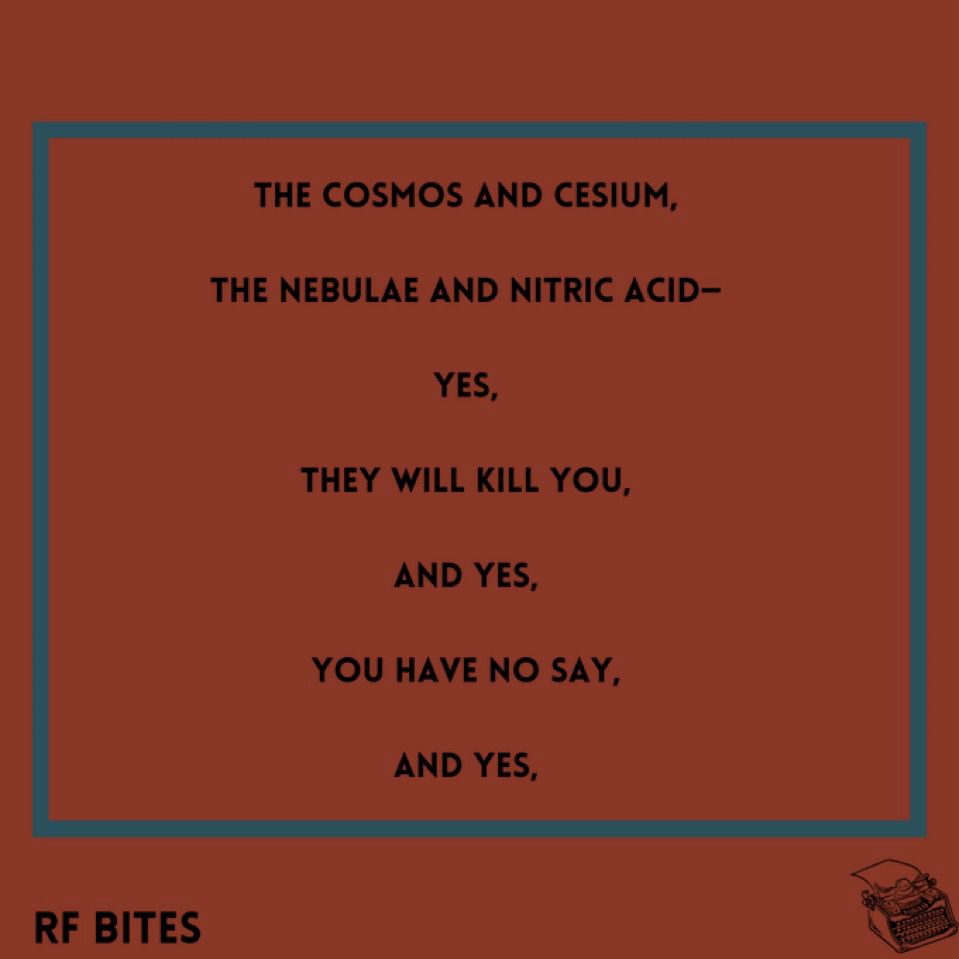 The cosmos and cesium,

the nebulae and nitric acid—

yes,

they will kill you,

and yes,

you have no say,

and yes,