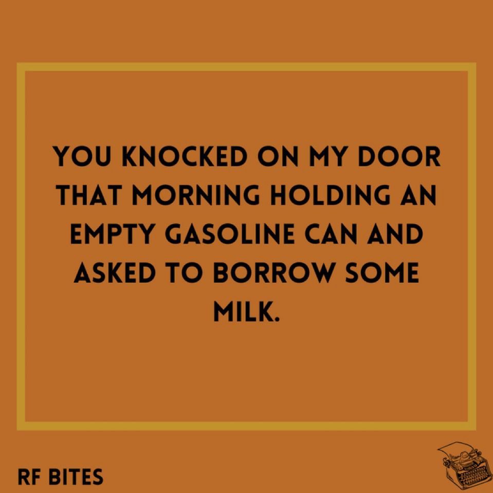 You knocked on my door that morning holding an empty gasoline can and asked to borrow some milk.