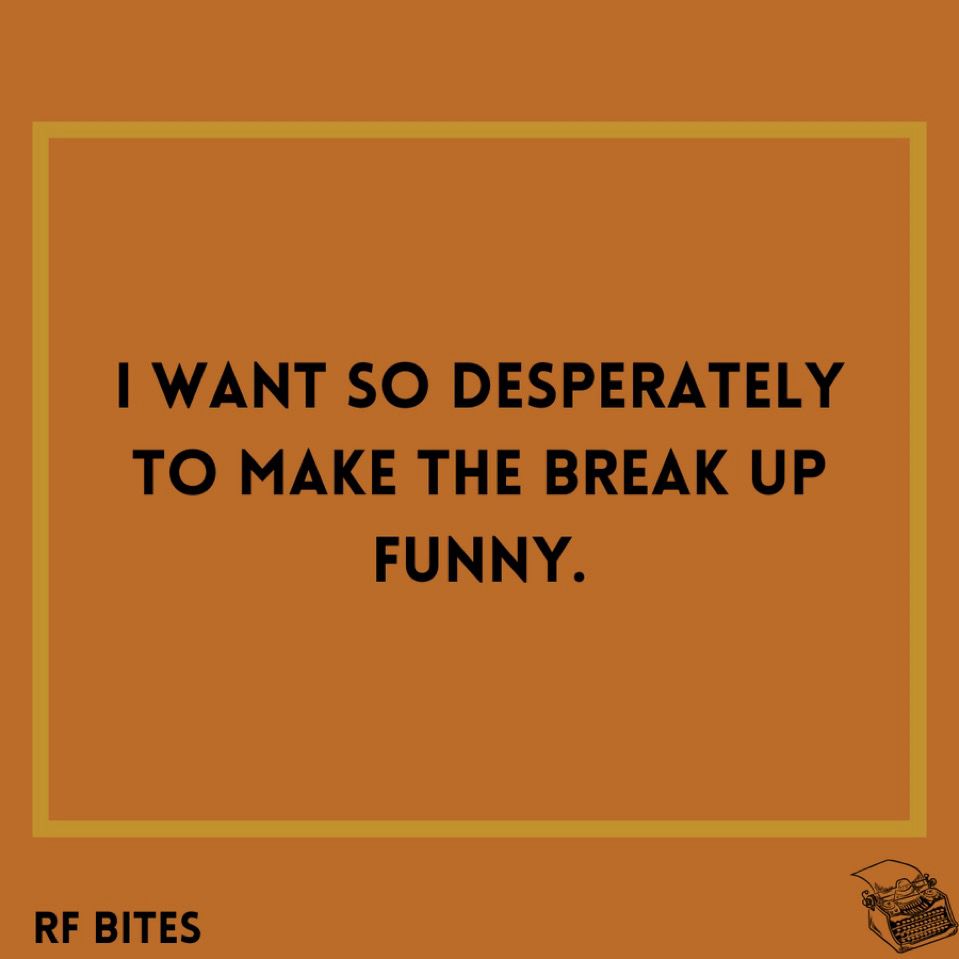 I want so desperately to make the break up funny.