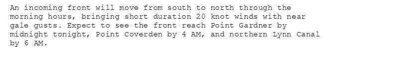 An incoming front will move from south to north through the
morning hours, bringing short duration 20 knot winds with near
gale gusts. Expect to see the front reach Point Gardner by
midnight tonight, Point Coverden by 4 AM, and northern Lynn Canal
by 6 AM.