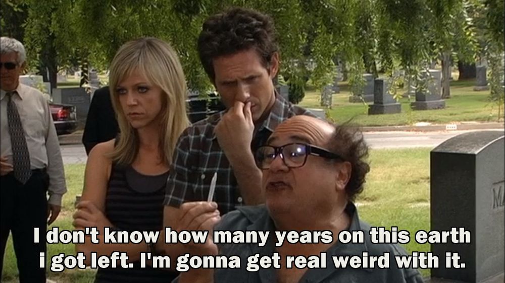Screen cap from its always sunny in Philadelphia of Frank saying "I don't know how many years on this earth I got left. I'm gonna get real weird with it"