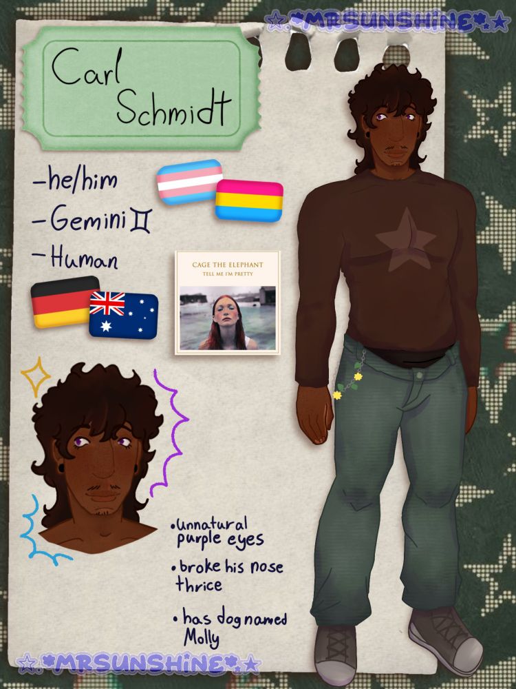 Reference sheet for my oc, Carl

He's wearing a brown shirt with greenish blue jeans

Text on the drawing says:
Carl Schmidt 
He/him
Gemini
Human

Unnatural purple eyes
Broke his nose thrice
Has dog named Molly 