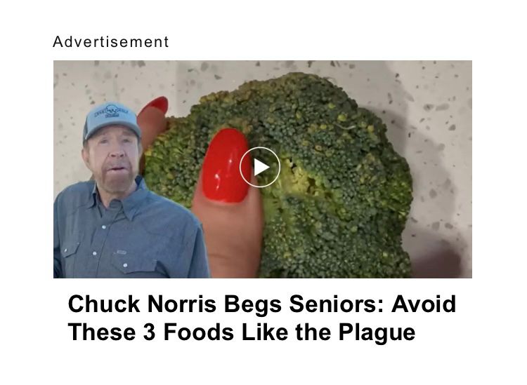 Chuck Norris Begs Seniors: Avoid These 3 Foods Like the Plague
(Clickbait ad with an image of Chuck Norris superimposed on a red-fingernailed hand grasping a head of broccoli) 