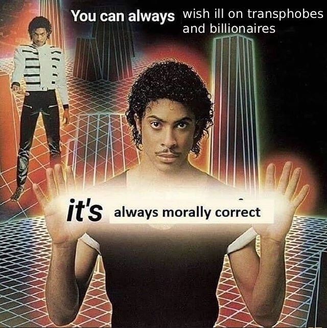 You can always wish ill on transphobes and billionaires

it's always morally correct