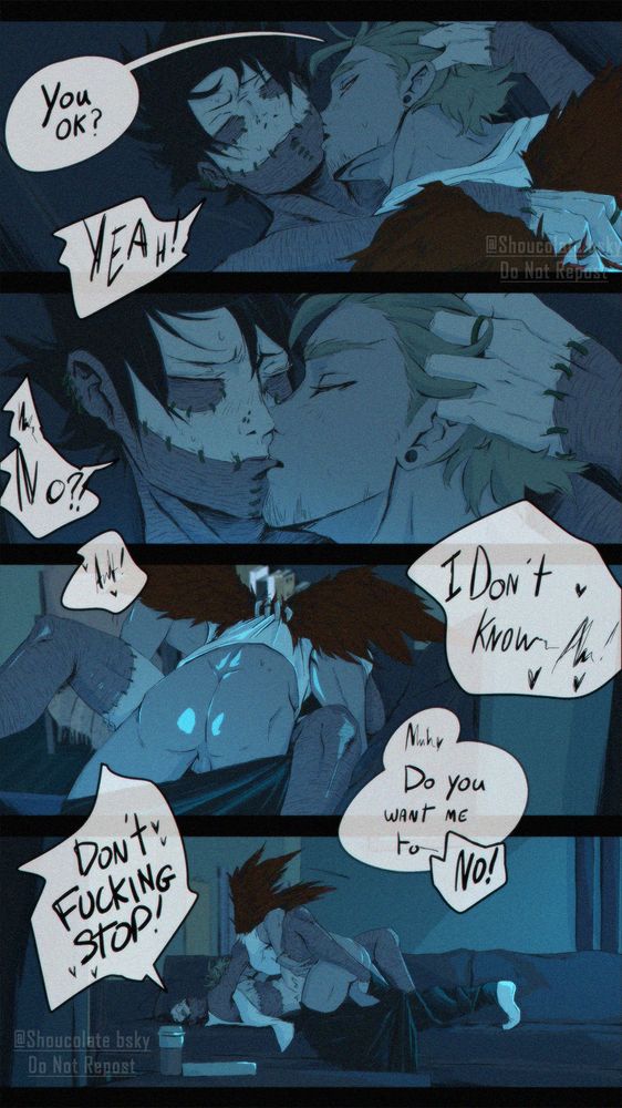 First panel is Hawks kissing Dabi on the side of his face. 
Hawks : You ok?
Dabi : Yeah !
Second panel is Hawks biting on Dabi’s lower lip.
Dabi : No?!
Third panel is Hawks between Dabi’s legs.
Dabi : Ah! I don’t know—
Fourth panel is Dabi holding Hawks’s head against his head while he’s on top of him.
Hawks : do you want me to—
Dabi : No ! Don’t fucking stop !
