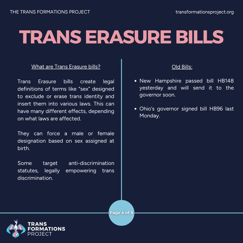 Trans Erasure bills create legal definitions of terms like “sex” designed to exclude or erase trans identity and insert them into various laws. This can have many different effects, depending on what laws are affected.

They can force a male or female designation based on sex assigned at birth.

Some target anti-discrimination statutes, legally empowering trans discrimination. 

Old Bills:

New Hampshire passed bill HB148 yesterday and will send it to the governor soon.

Ohio’s governor signed bill HB96 last Monday.
