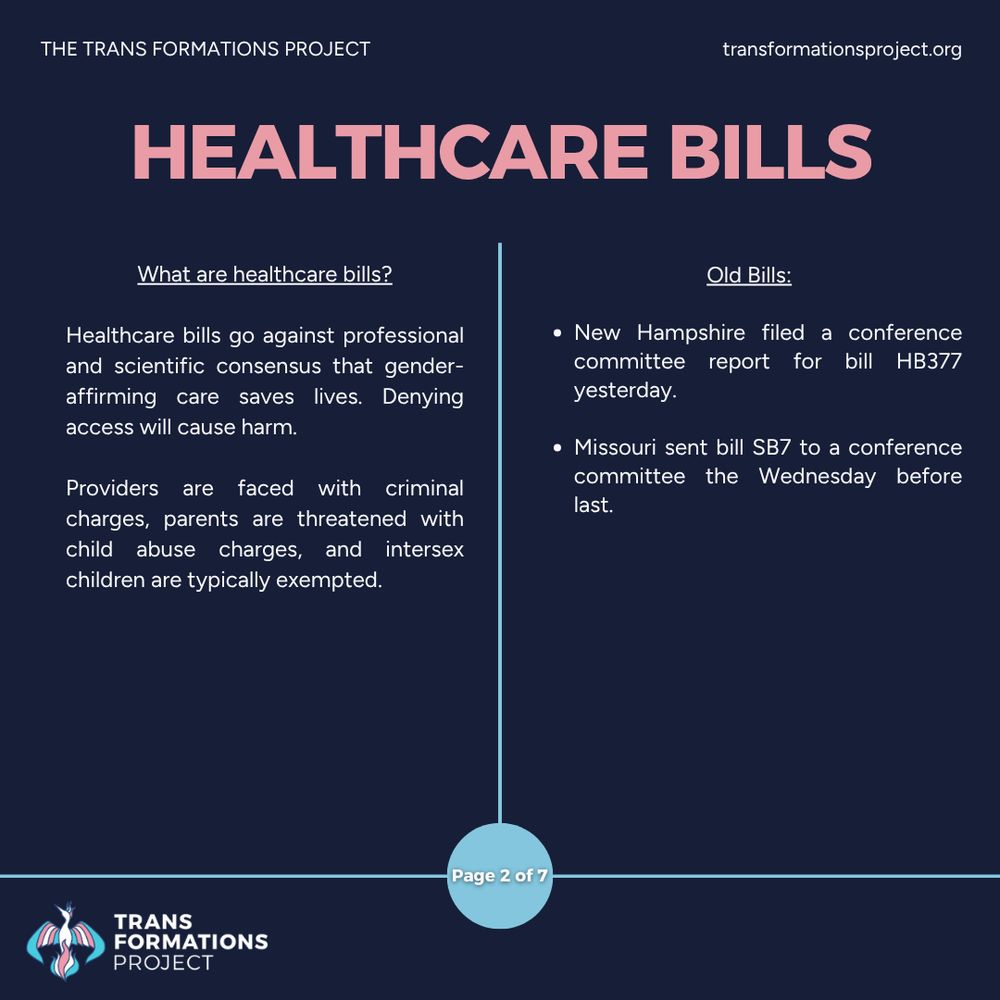 Healthcare bills go against professional and scientific consensus that gender-affirming care saves lives. Denying access will cause harm.

Providers are faced with criminal charges, parents are threatened with child abuse charges, and intersex children are typically exempted.

Old Bills:

New Hampshire filed a conference committee report for bill HB377 yesterday.

Missouri sent bill SB7 to a conference committee the Wednesday before last.
