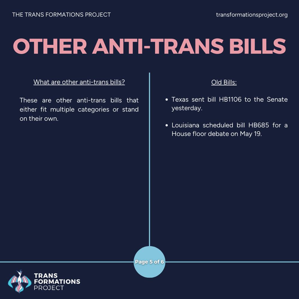 These are other anti-trans bills that either fit multiple categories or stand on their own.

Old Bills:

Texas sent bill HB1106 to the Senate yesterday.

Louisiana scheduled bill HB685 for a House floor debate on May 19.
