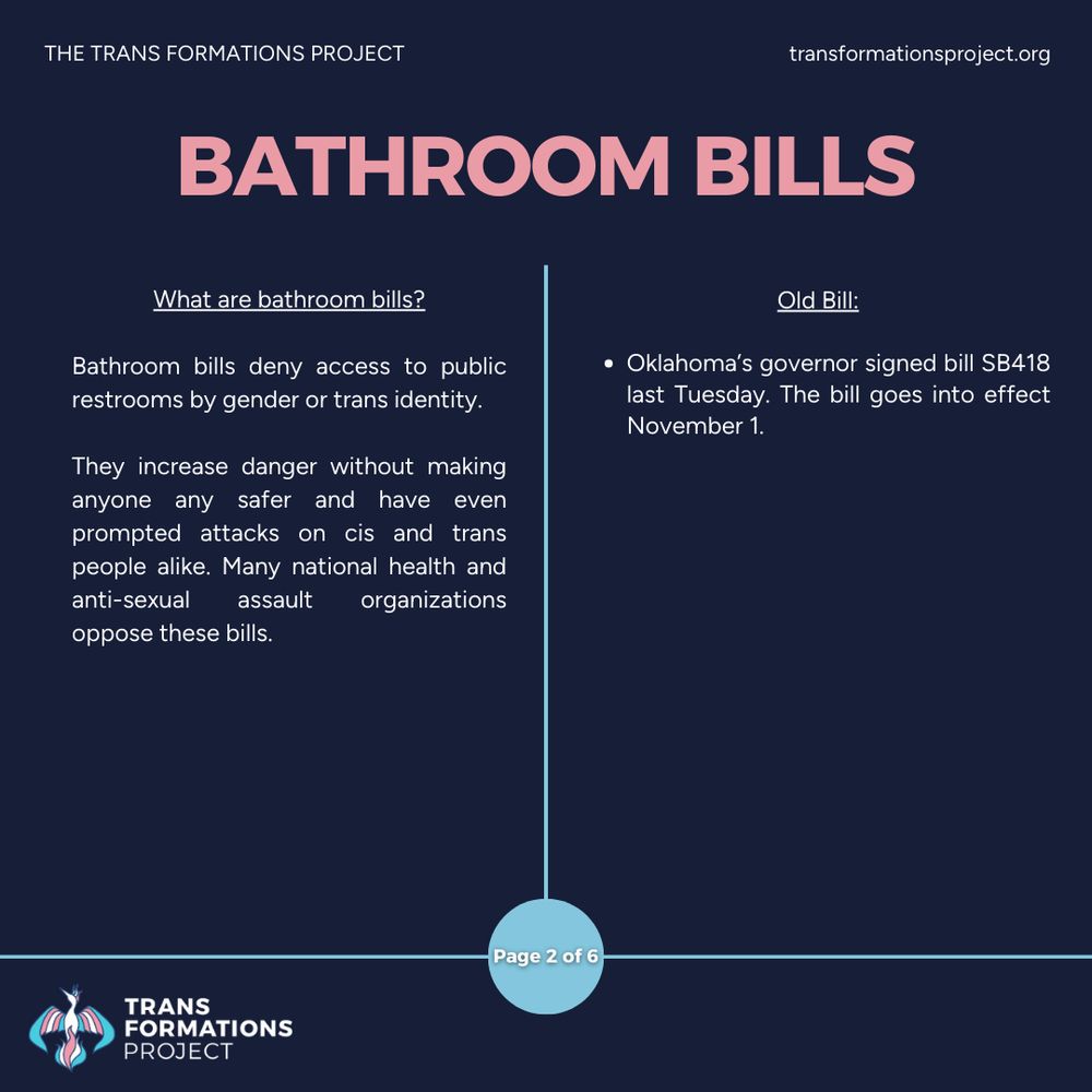 Bathroom bills deny access to public restrooms by gender or trans identity. 

They increase danger without making anyone any safer and have even prompted attacks on cis and trans people alike. Many national health and anti-sexual assault organizations oppose these bills.

Old Bill:

Oklahoma’s governor signed bill SB418 last Tuesday. The bill goes into effect November 1.
