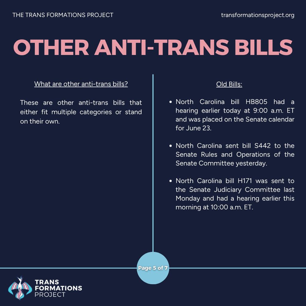 These are other anti-trans bills that either fit multiple categories or stand on their own.

Old Bills:

North Carolina bill HB805 had a hearing earlier today at 9:00 a.m. ET and was placed on the Senate calendar for June 23.

North Carolina sent bill S442 to the Senate Rules and Operations of the Senate Committee yesterday.

North Carolina bill H171 was sent to the Senate Judiciary Committee last Monday and had a hearing earlier this morning at 10:00 a.m. ET.
