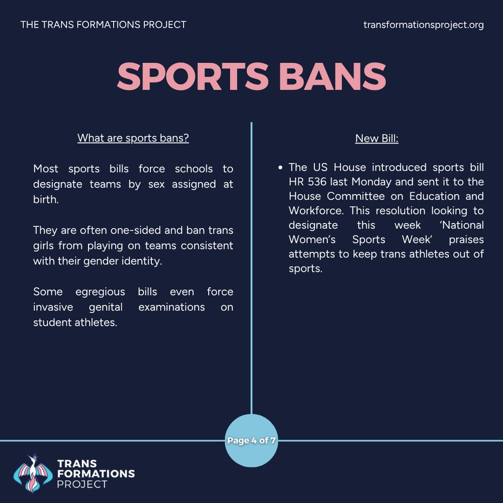 Most sports bills force schools to designate teams by sex assigned at birth. 

They are often one-sided and ban trans girls from playing on teams consistent with their gender identity.

Some egregious bills even force invasive genital examinations on student athletes.

New Bill:

The US House introduced sports bill HR 536 last Monday and sent it to the House Committee on Education and Workforce. This resolution looking to designate this week ‘National Women’s Sports Week’ praises attempts to keep trans athletes out of sports.
