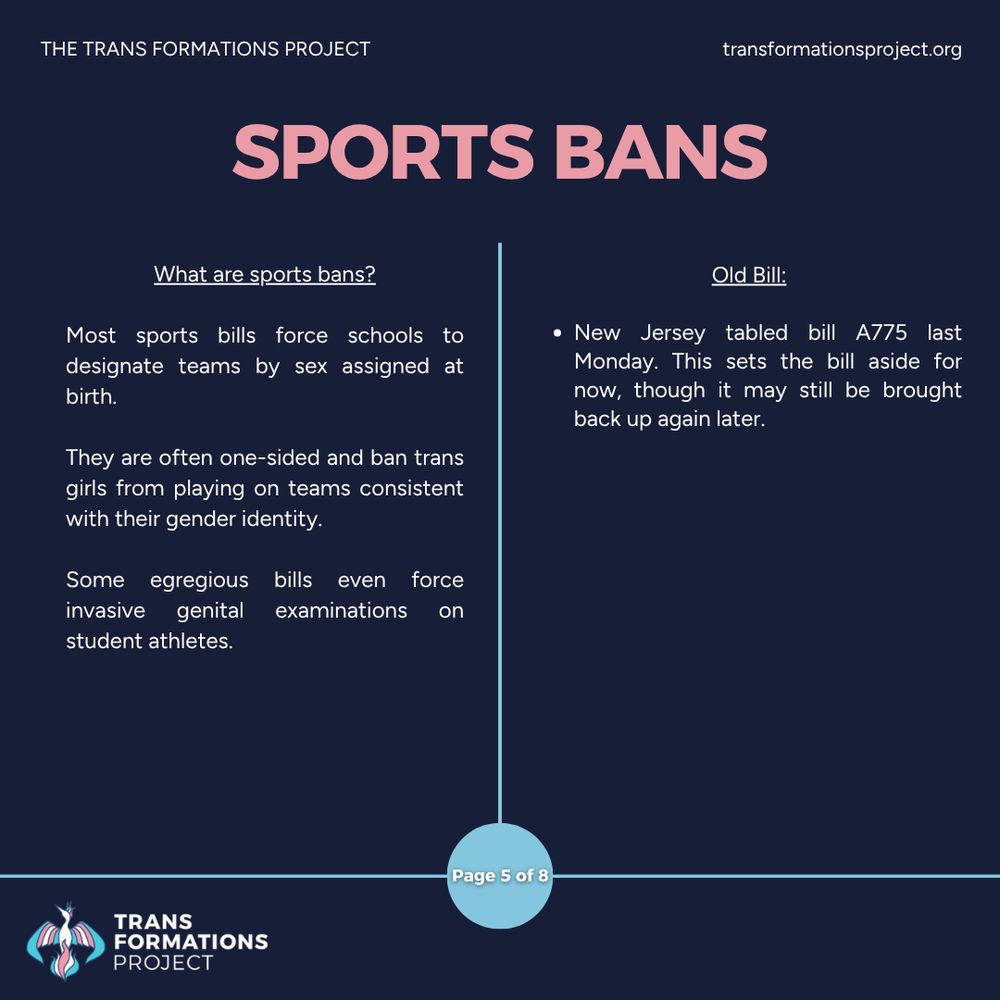Most sports bills force schools to designate teams by sex assigned at birth. 

They are often one-sided and ban trans girls from playing on teams consistent with their gender identity.

Some egregious bills even force invasive genital examinations on student athletes.

Old Bill:

New Jersey tabled bill A775 last Monday. This sets the bill aside for now, though it may still be brought back up again later.
