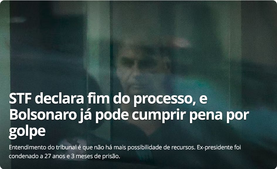 Foto de Bolsonaro através de uma janela com a legenda:

STF declara fim do processo, e Bolsonaro já pode cumprir pena por golpe

Entendimento do tribunal é que não há mais possibilidade de recursos. Ex-presidente foi condenado a 27 anos e 3 meses de prisão.