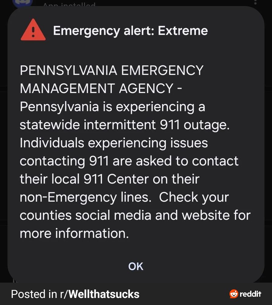 Post from reddit saying

Emergency alert: Extreme

PENNSYLVANIA EMERGENCY MANAGEMENT AGENCY - 
Pennsylvania is experiencing a statewide intermittent 911 outage. Individuals experiencing issues contacting 911 are asked to contact their local 911 Center on their non-Emergency lines.  Check your counties social media and website for more information.

OK

Posted in r/Wellthatsucks