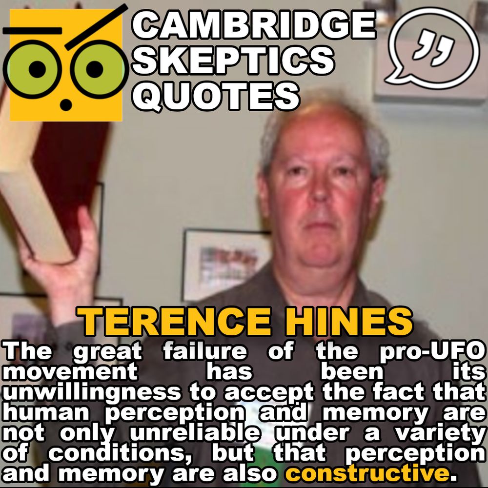 "The great failure of the pro-UFO movement has been its unwillingness to accept the fact that human perception and memory are not only unreliable under a variety of conditions, but that perception and memory are also constructive." - Terence Hines