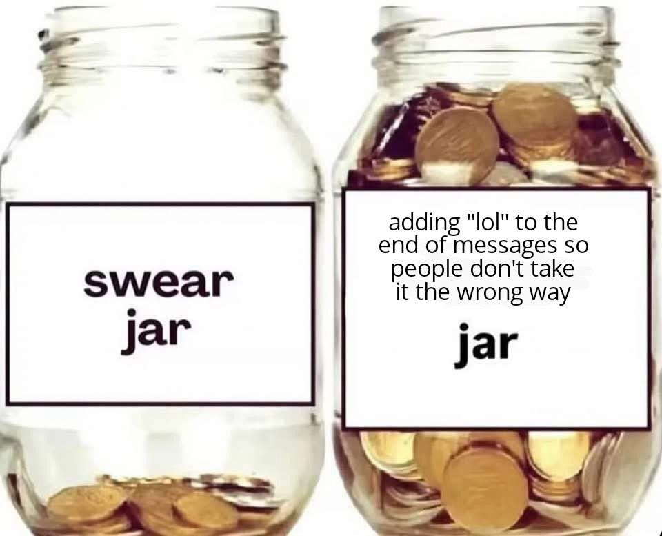 Two jars side be side - one with a few coins in it, one filled to the brim with coins. Captioned, respectively, swear jar and "adding "lol" to the end of messages so people don't take it the wrong way" jar