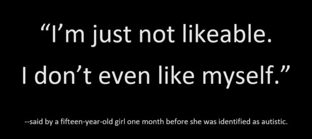 Quote from a fifteen-year-old girl one month before she was identified as autistic: "I'm just not likeable.  I don't even like myself."