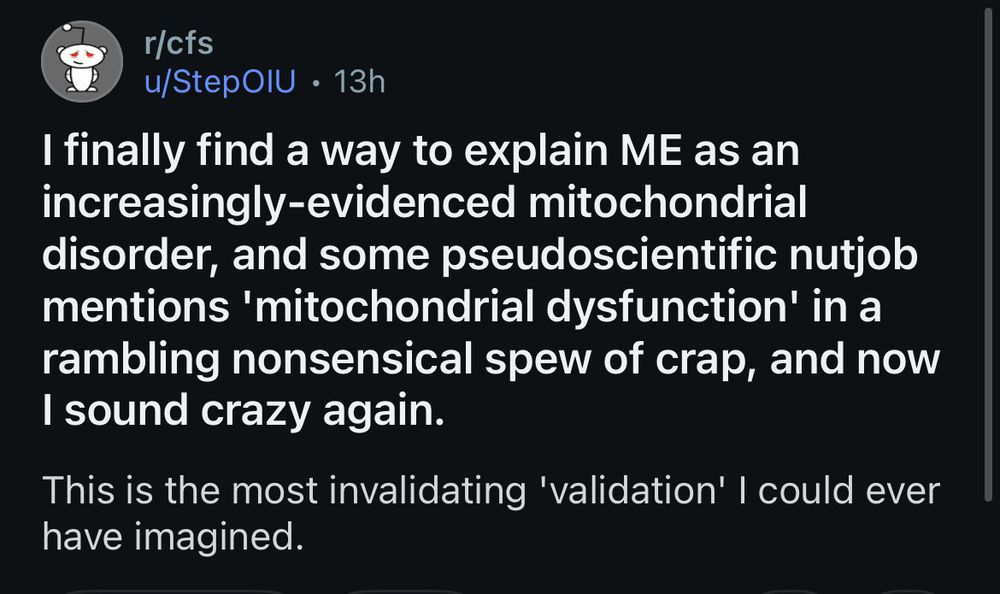 reddit screenshot: r/cfs u/StepOlU • 13h I finally find a way to explain ME as an increasingly-evidenced mitochondrial disorder, and some pseudoscientific nutjob mentions 'mitochondrial dysfunction' in a rambling nonsensical spew of crap, and now I sound crazy again. This is the most invalidating 'validation' I could ever have imagined.