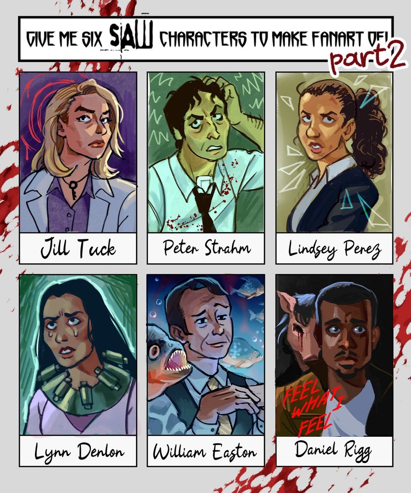 Portraits of some of the Saw franchise characters:
Jill Tuck, Peter Strahm, Lindsey Perez, Lynn Denlon, William Easton, Daniel Rigg.