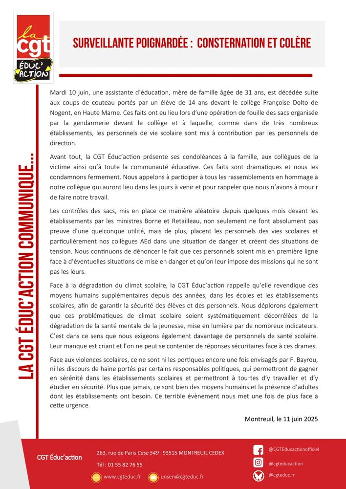 Surveillante poignardée : consternation et colère

Mardi 10 juin, une assistante d’éducation, mère de famille âgée de 31 ans, est décédée suite aux coups de couteau portés par un élève de 14 ans devant le collège Françoise Dolto de Nogent, en Haute Marne. Ces faits ont eu lieu lors d’une opération de fouille des sacs organisée par la gendarmerie devant le collège et à laquelle, comme dans de très nombreux établissements, les personnels de vie scolaire sont mis à contribution par les personnels de direction.

Avant tout, la CGT Éduc’action présente ses condoléances à la famille, aux collègues de la victime ainsi qu’à toute la communauté éducative. Ces faits sont dramatiques et nous les condamnons fermement. Nous appelons à participer à tous les rassemblements en hommage à notre collègue qui auront lieu dans les jours à venir et pour rappeler que nous n’avons à mourir de faire notre travail.

Les contrôles des sacs, mis en place de manière aléatoire depuis quelques mois devant les établissements par les ministres Borne et Retailleau, non seulement ne font absolument pas preuve d’une quelconque utilité, mais de plus, placent les personnels des vies scolaires et particulièrement nos collègues AEd dans une situation de danger et créent des situations de tension. Nous continuons de dénoncer le fait que ces personnels soient mis en première ligne face à d’éventuelles situations de mise en danger et qu’on leur impose des missions qui ne sont pas les leurs.

Face à la dégradation du climat scolaire, la CGT Éduc’action rappelle qu’elle revendique des moyens humains supplémentaires depuis des années, dans les écoles et les établissements scolaires, afin de garantir la sécurité des élèves et des personnels. Nous déplorons également que ces problématiques de climat scolaire soient systématiquement décorrélées de la dégradation de la santé mentale de la jeunesse, mise en lumière par de nombreux indicateurs. C’est dans ce sens que nous exigeons également davantage de personnels de…