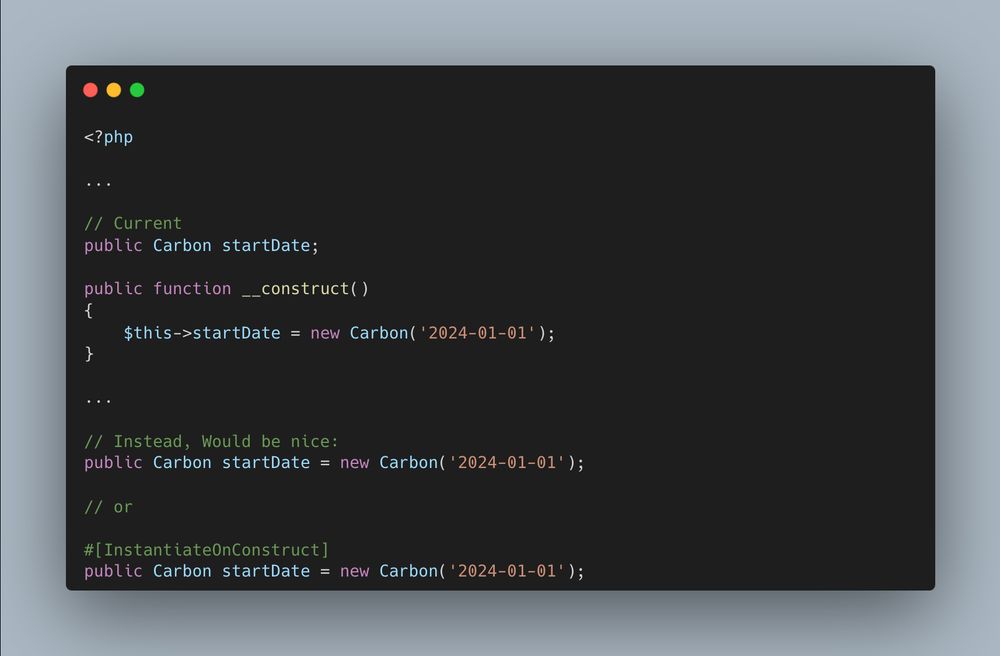 <?php

...

// Current
public Carbon startDate;

public function __construct()
{
	$this->startDate = new Carbon('2024-01-01');
}

...

// Instead, Would be nice:
public Carbon startDate = new Carbon('2024-01-01');

// or

#[InstantiateOnConstruct]
public Carbon startDate = new Carbon('2024-01-01');