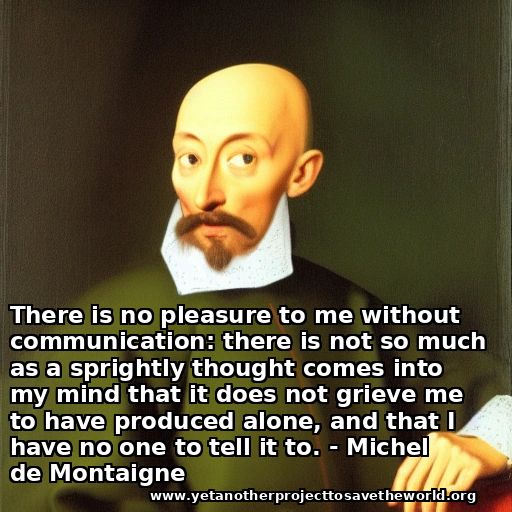 AI-generated Michel de Montaigne in a garden. Quote: "There is no pleasure to me without communication: there is not so much as a sprightly thought comes into my mind that it does not grieve me to have produced alone, and that I have no one to tell it to."