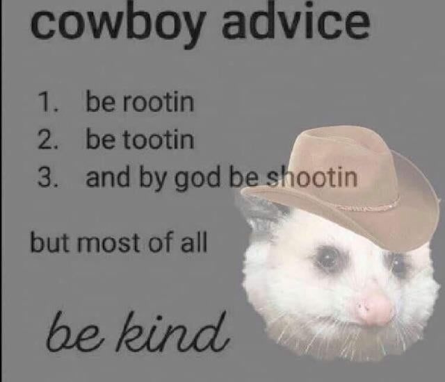 Cowboy advice. Be rooting, be tooting, and by god be shooting. But most of all, be kind