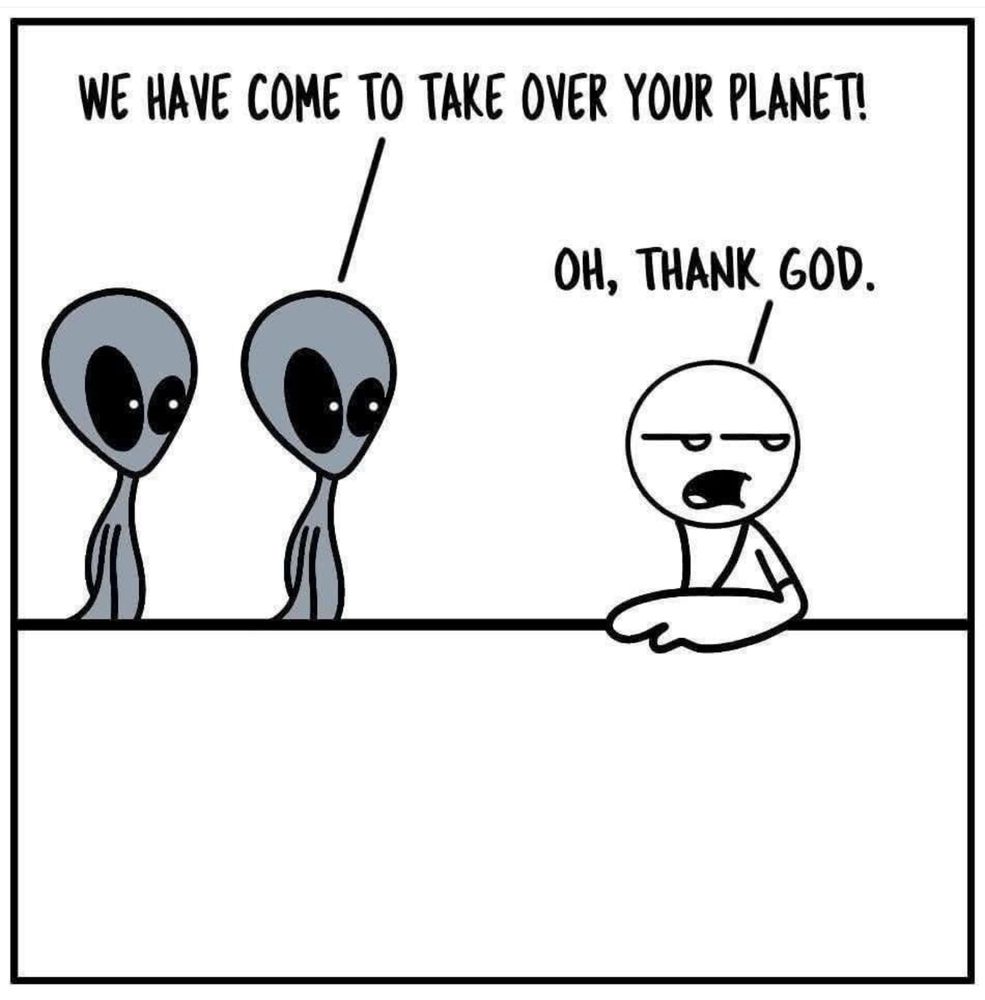 Dessin. 2 martiens et un terrien. 
Les martiens : WE HAVE COME TO TAKE OVER YOUR PLANET!
Le terrien : OH, THANK GOD.
