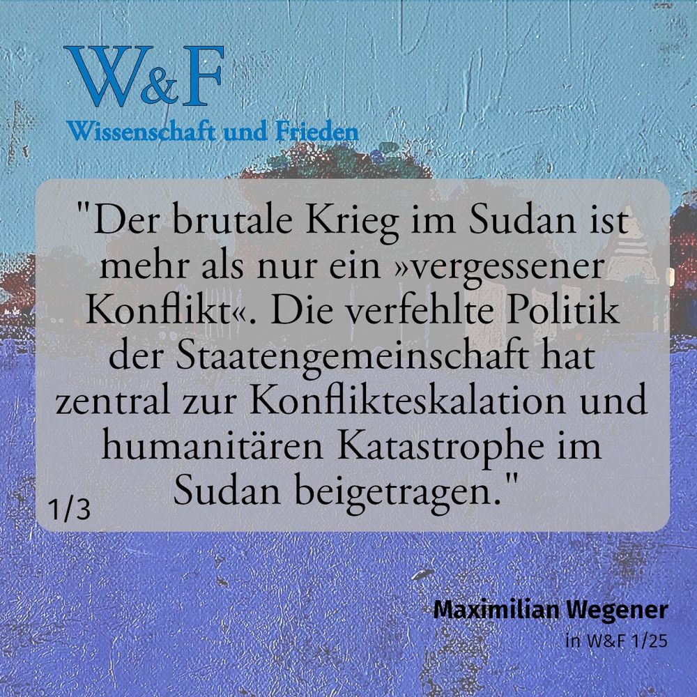 Bild mit Zitat von Maximilian Wegener - im Hintergrund ein gemaltes Acrylbild, das W&F-Logo oben links in der Ecke. Auf dem Zitat steht: "Der brutale Krieg im Sudan ist mehr als nur ein »vergessener Konflikt«. Die verfehlte Politik der Staatengemeinschaft hat zentral zur Konflikteskalation und humanitären Katastrophe im Sudan beigetragen". 